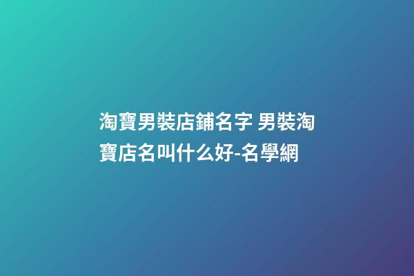 淘寶男裝店鋪名字 男裝淘寶店名叫什么好-名學網